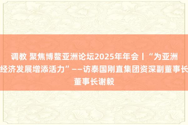 调教 聚焦博鳌亚洲论坛2025年年会丨“为亚洲区域经济发展增添活力”——访泰国刚直集团资深副董事长谢毅