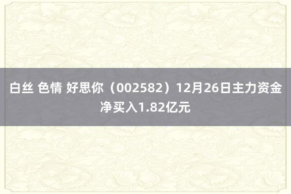 白丝 色情 好思你（002582）12月26日主力资金净买入1.82亿元