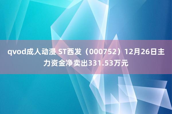 qvod成人动漫 ST西发（000752）12月26日主力资金净卖出331.53万元