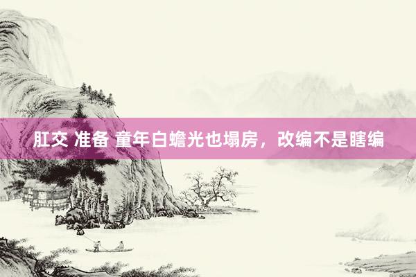 肛交 准备 童年白蟾光也塌房，改编不是瞎编