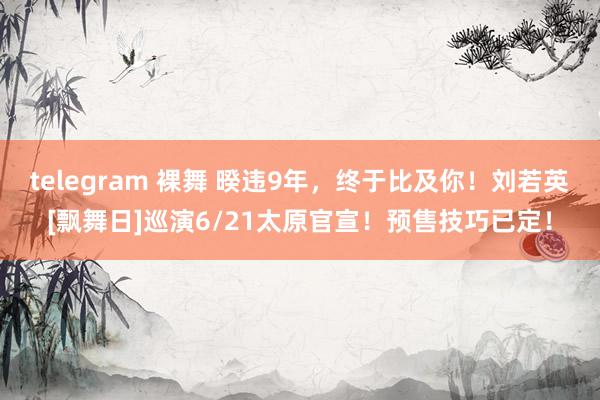 telegram 裸舞 暌违9年，终于比及你！刘若英[飘舞日]巡演6/21太原官宣！预售技巧已定！