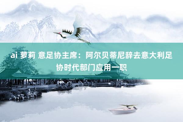 ai 萝莉 意足协主席：阿尔贝蒂尼辞去意大利足协时代部门应用一职