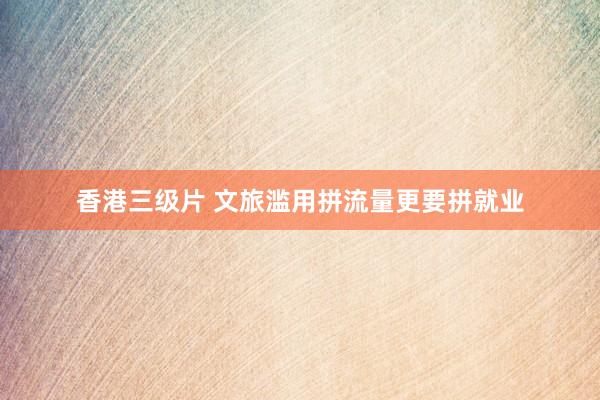 香港三级片 文旅滥用拼流量更要拼就业