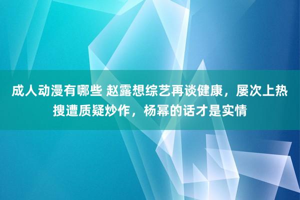 成人动漫有哪些 赵露想综艺再谈健康，屡次上热搜遭质疑炒作，杨幂的话才是实情