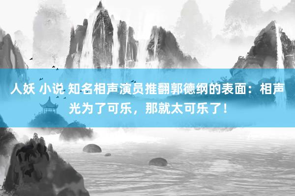 人妖 小说 知名相声演员推翻郭德纲的表面：相声光为了可乐，那就太可乐了！