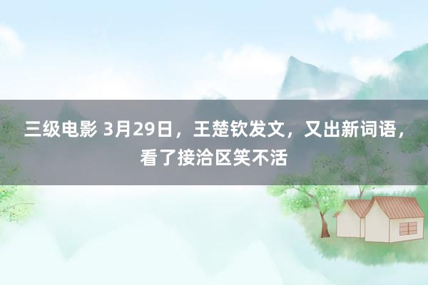 三级电影 3月29日，王楚钦发文，又出新词语，看了接洽区笑不活