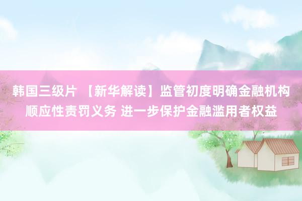 韩国三级片 【新华解读】监管初度明确金融机构顺应性责罚义务 进一步保护金融滥用者权益
