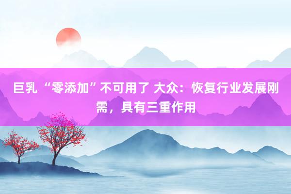 巨乳 “零添加”不可用了 大众：恢复行业发展刚需，具有三重作用