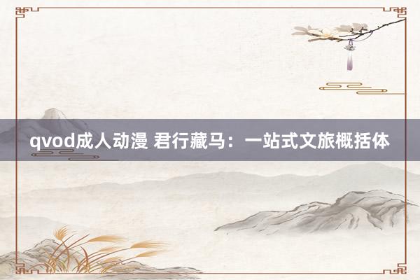 qvod成人动漫 君行藏马：一站式文旅概括体