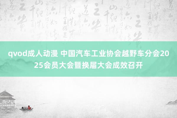 qvod成人动漫 中国汽车工业协会越野车分会2025会员大会暨换届大会成效召开
