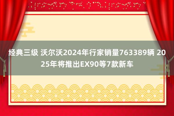 经典三级 沃尔沃2024年行家销量763389辆 2025年将推出EX90等7款新车