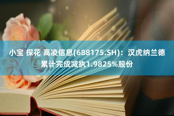 小宝 探花 高凌信息(688175.SH)：汉虎纳兰德累计完成减执1.9825%股份