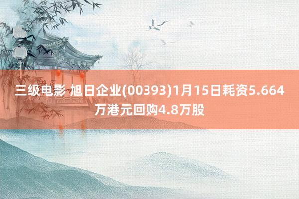 三级电影 旭日企业(00393)1月15日耗资5.664万港元回购4.8万股