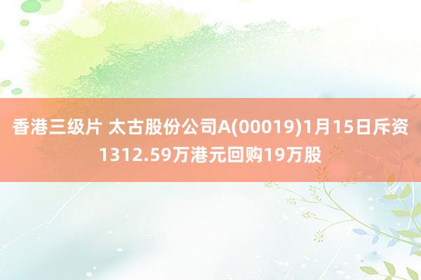 香港三级片 太古股份公司A(00019)1月15日斥资1312.59万港元回购19万股