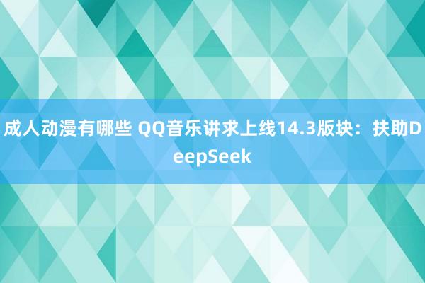 成人动漫有哪些 QQ音乐讲求上线14.3版块：扶助DeepSeek