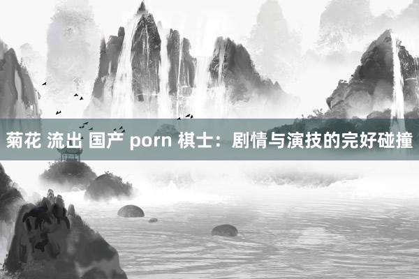 菊花 流出 国产 porn 棋士：剧情与演技的完好碰撞