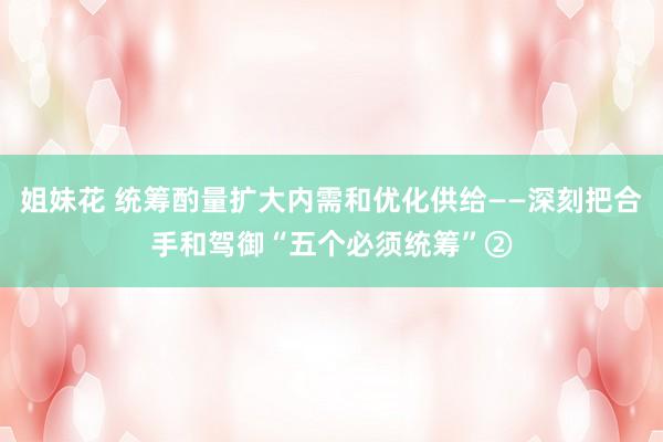姐妹花 统筹酌量扩大内需和优化供给——深刻把合手和驾御“五个必须统筹”②