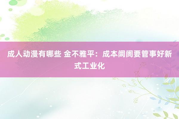 成人动漫有哪些 金不雅平：成本阛阓要管事好新式工业化