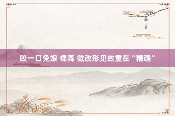 咬一口兔娘 裸舞 微改形见效重在“精确”