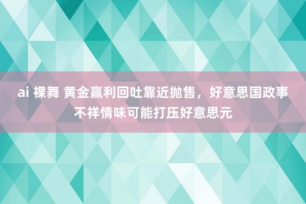 ai 裸舞 黄金赢利回吐靠近抛售，好意思国政事不祥情味可能打压好意思元