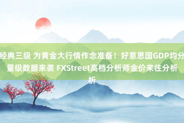 经典三级 为黄金大行情作念准备！好意思国GDP均分量级数据来袭 FXStreet高档分析师金价来往分析
