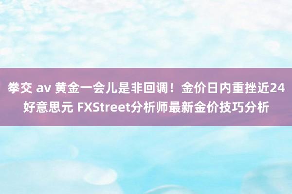 拳交 av 黄金一会儿是非回调！金价日内重挫近24好意思元 FXStreet分析师最新金价技巧分析
