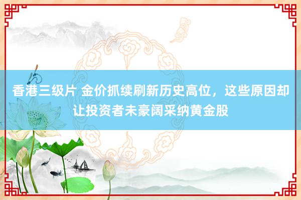 香港三级片 金价抓续刷新历史高位，这些原因却让投资者未豪阔采纳黄金股
