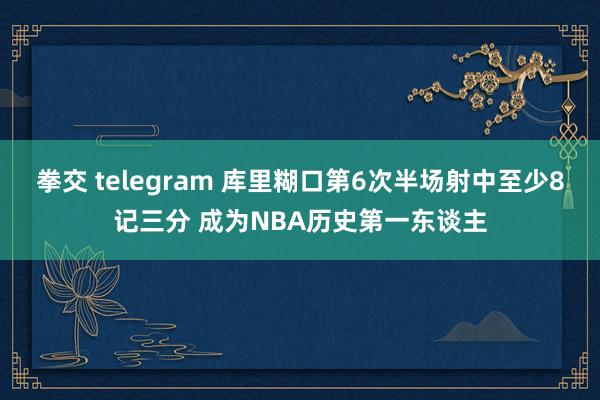 拳交 telegram 库里糊口第6次半场射中至少8记三分 成为NBA历史第一东谈主