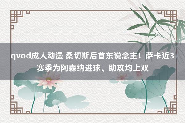 qvod成人动漫 桑切斯后首东说念主！萨卡近3赛季为阿森纳进球、助攻均上双