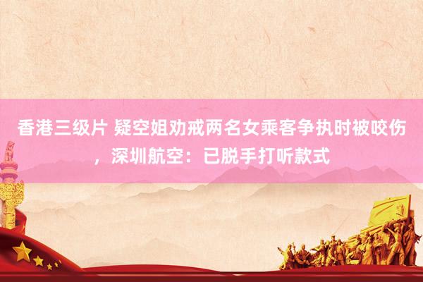 香港三级片 疑空姐劝戒两名女乘客争执时被咬伤，深圳航空：已脱手打听款式