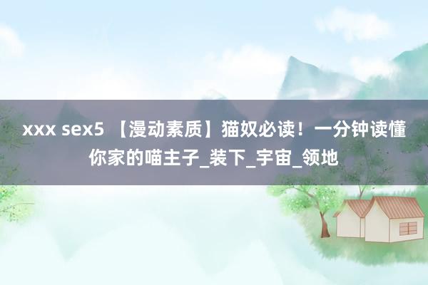 xxx sex5 【漫动素质】猫奴必读！一分钟读懂你家的喵主子_装下_宇宙_领地