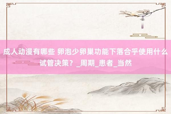 成人动漫有哪些 卵泡少卵巢功能下落合乎使用什么试管决策？_周期_患者_当然