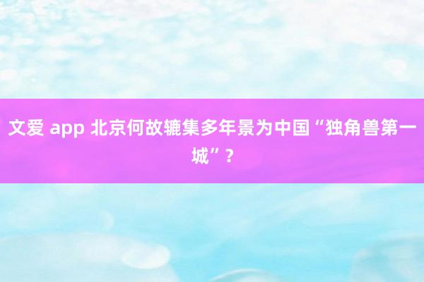 文爱 app 北京何故辘集多年景为中国“独角兽第一城”？