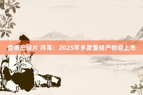 香港三级片 拜耳：2025年多款重磅产物迎上市