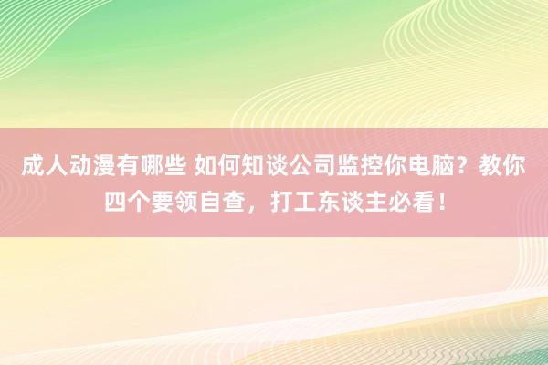 成人动漫有哪些 如何知谈公司监控你电脑？教你四个要领自查，打工东谈主必看！