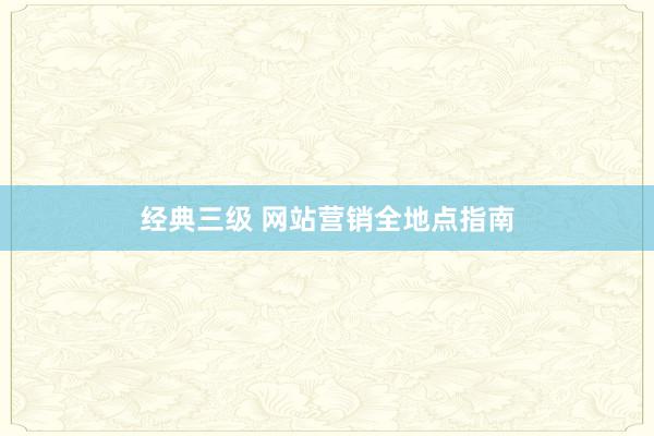 经典三级 网站营销全地点指南