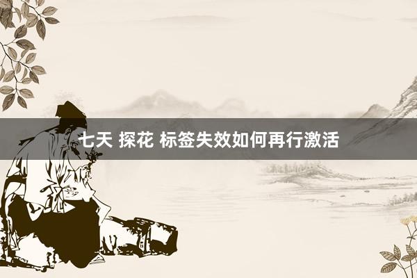 七天 探花 标签失效如何再行激活