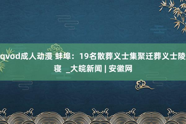 qvod成人动漫 蚌埠：19名散葬义士集聚迁葬义士陵寝  _大皖新闻 | 安徽网