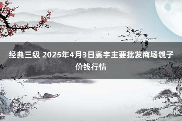经典三级 2025年4月3日寰宇主要批发商场瓠子价钱行情