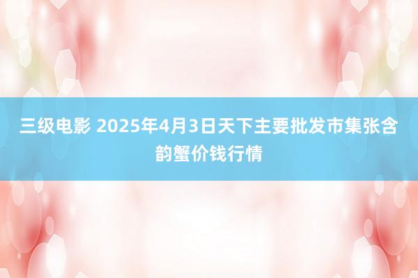 三级电影 2025年4月3日天下主要批发市集张含韵蟹价钱行情