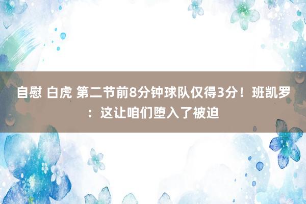 自慰 白虎 第二节前8分钟球队仅得3分！班凯罗：这让咱们堕入了被迫