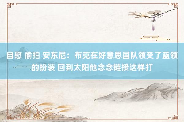 自慰 偷拍 安东尼：布克在好意思国队领受了蓝领的扮装 回到太阳他念念链接这样打