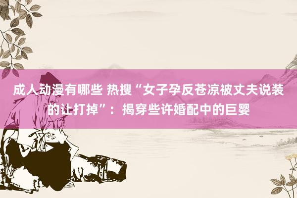 成人动漫有哪些 热搜“女子孕反苍凉被丈夫说装的让打掉”：揭穿些许婚配中的巨婴