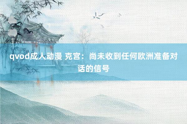 qvod成人动漫 克宫：尚未收到任何欧洲准备对话的信号