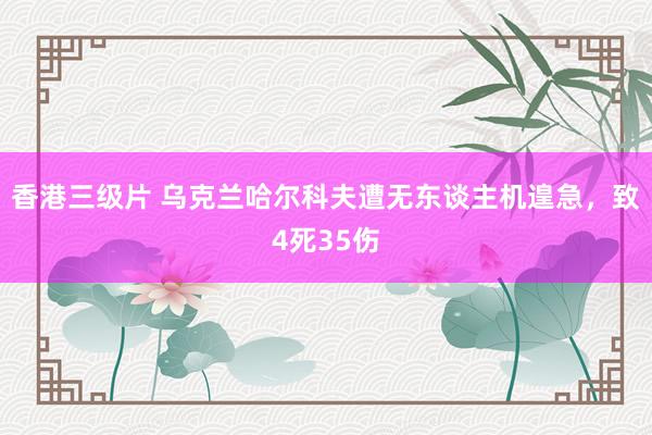 香港三级片 乌克兰哈尔科夫遭无东谈主机遑急，致4死35伤