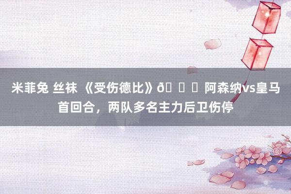 米菲兔 丝袜 《受伤德比》😂阿森纳vs皇马首回合，两队多名主力后卫伤停