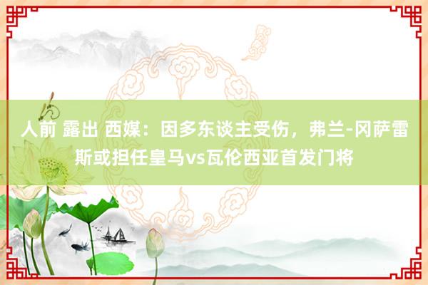 人前 露出 西媒：因多东谈主受伤，弗兰-冈萨雷斯或担任皇马vs瓦伦西亚首发门将