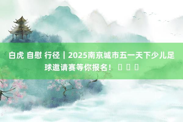 白虎 自慰 行径｜2025南京城市五一天下少儿足球邀请赛等你报名！ ​​​