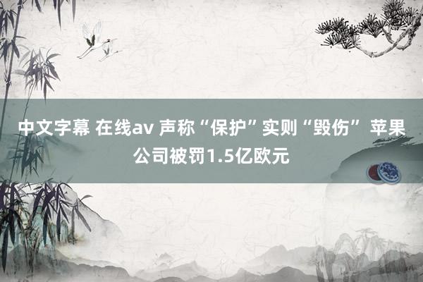 中文字幕 在线av 声称“保护”实则“毁伤” 苹果公司被罚1.5亿欧元