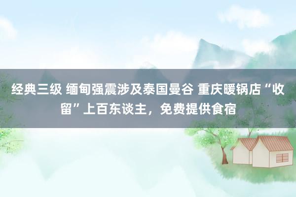经典三级 缅甸强震涉及泰国曼谷 重庆暖锅店“收留”上百东谈主，免费提供食宿